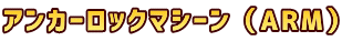アンカーロックマシーン（ARM）